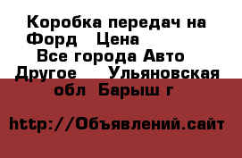 Коробка передач на Форд › Цена ­ 20 000 - Все города Авто » Другое   . Ульяновская обл.,Барыш г.